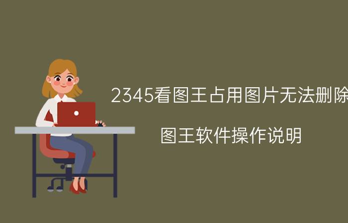 2345看图王占用图片无法删除 图王软件操作说明？